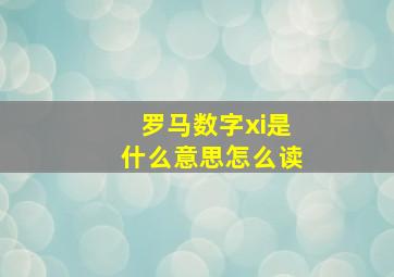 罗马数字xi是什么意思怎么读