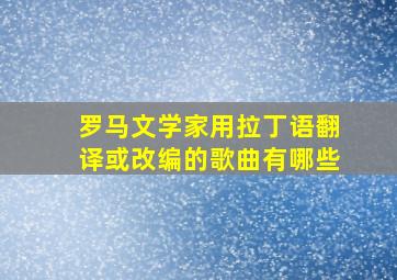 罗马文学家用拉丁语翻译或改编的歌曲有哪些