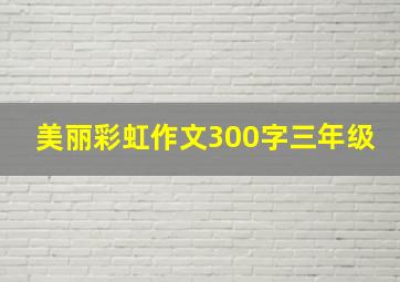 美丽彩虹作文300字三年级