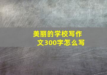 美丽的学校写作文300字怎么写