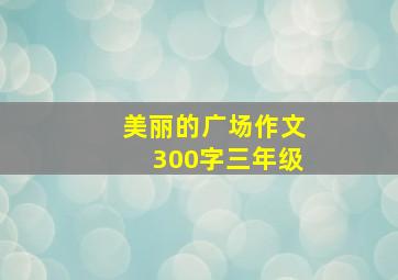 美丽的广场作文300字三年级