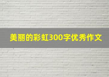 美丽的彩虹300字优秀作文