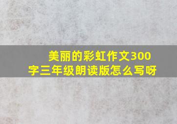 美丽的彩虹作文300字三年级朗读版怎么写呀