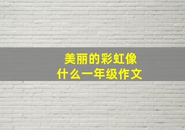 美丽的彩虹像什么一年级作文