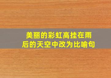 美丽的彩虹高挂在雨后的天空中改为比喻句