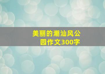 美丽的潮汕风公园作文300字