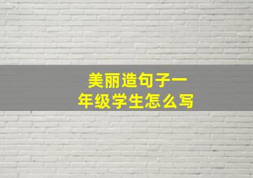 美丽造句子一年级学生怎么写