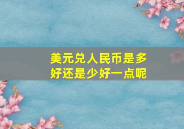 美元兑人民币是多好还是少好一点呢