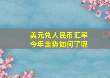 美元兑人民币汇率今年走势如何了呢