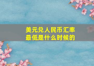 美元兑人民币汇率最低是什么时候的