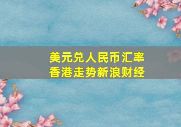 美元兑人民币汇率香港走势新浪财经