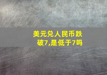 美元兑人民币跌破7,是低于7吗