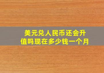 美元兑人民币还会升值吗现在多少钱一个月