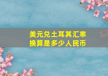 美元兑土耳其汇率换算是多少人民币