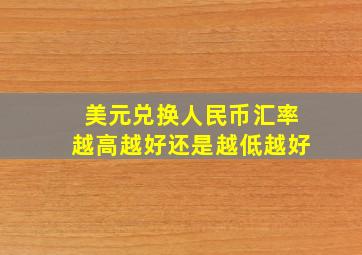 美元兑换人民币汇率越高越好还是越低越好