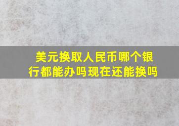 美元换取人民币哪个银行都能办吗现在还能换吗