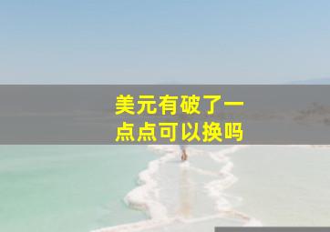 美元有破了一点点可以换吗