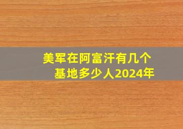 美军在阿富汗有几个基地多少人2024年