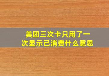 美团三次卡只用了一次显示已消费什么意思