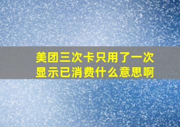 美团三次卡只用了一次显示已消费什么意思啊