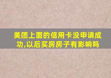 美团上面的信用卡没申请成功,以后买房房子有影响吗