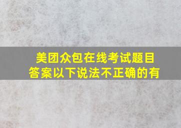 美团众包在线考试题目答案以下说法不正确的有