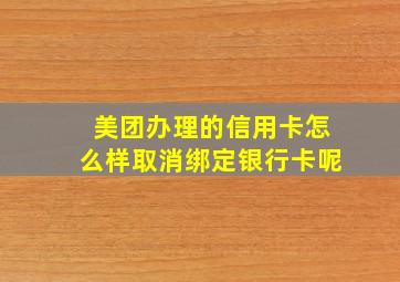 美团办理的信用卡怎么样取消绑定银行卡呢