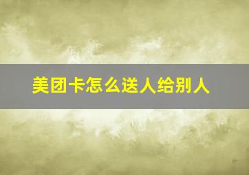 美团卡怎么送人给别人