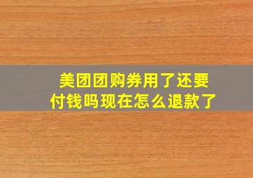 美团团购券用了还要付钱吗现在怎么退款了