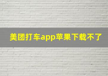 美团打车app苹果下载不了