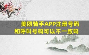 美团骑手APP注册号码和呼叫号码可以不一致吗