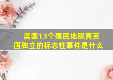 美国13个殖民地脱离英国独立的标志性事件是什么