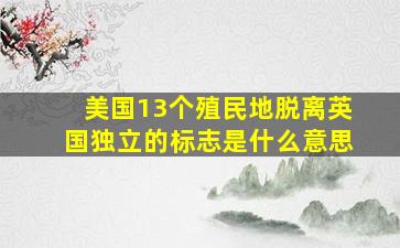 美国13个殖民地脱离英国独立的标志是什么意思