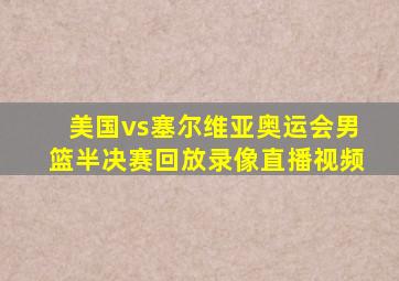 美国vs塞尔维亚奥运会男篮半决赛回放录像直播视频