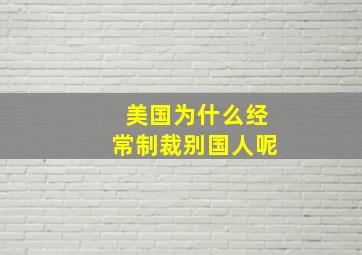 美国为什么经常制裁别国人呢