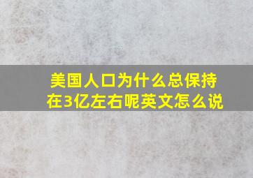 美国人口为什么总保持在3亿左右呢英文怎么说