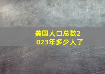 美国人口总数2023年多少人了