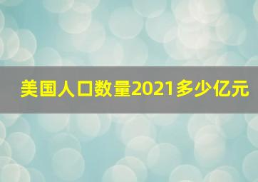 美国人口数量2021多少亿元