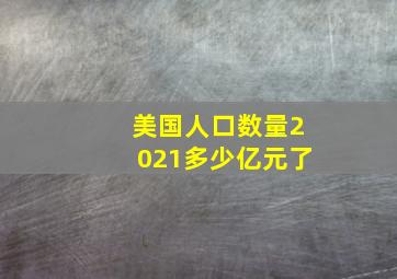 美国人口数量2021多少亿元了