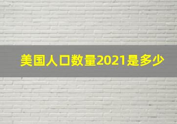 美国人口数量2021是多少