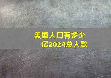 美国人口有多少亿2024总人数