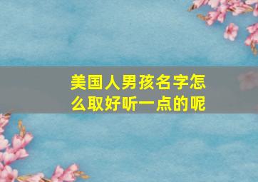 美国人男孩名字怎么取好听一点的呢