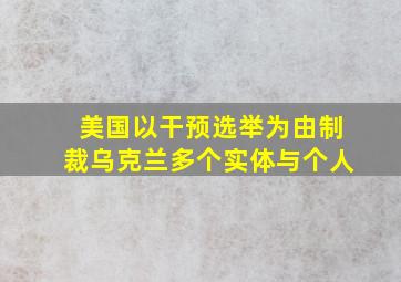 美国以干预选举为由制裁乌克兰多个实体与个人