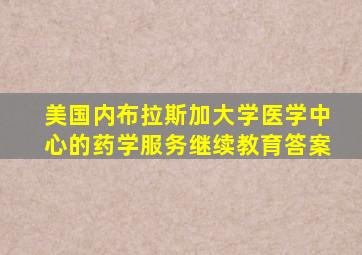 美国内布拉斯加大学医学中心的药学服务继续教育答案