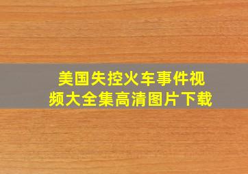 美国失控火车事件视频大全集高清图片下载