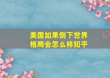 美国如果倒下世界格局会怎么样知乎