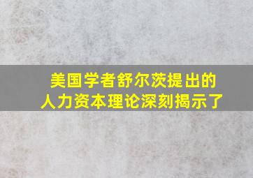 美国学者舒尔茨提出的人力资本理论深刻揭示了