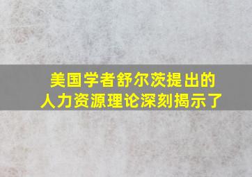 美国学者舒尔茨提出的人力资源理论深刻揭示了