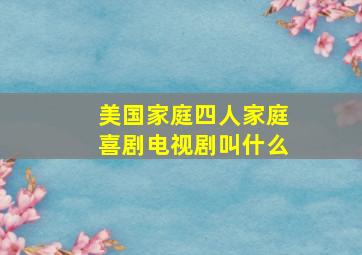 美国家庭四人家庭喜剧电视剧叫什么