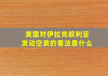 美国对伊拉克叙利亚发动空袭的看法是什么